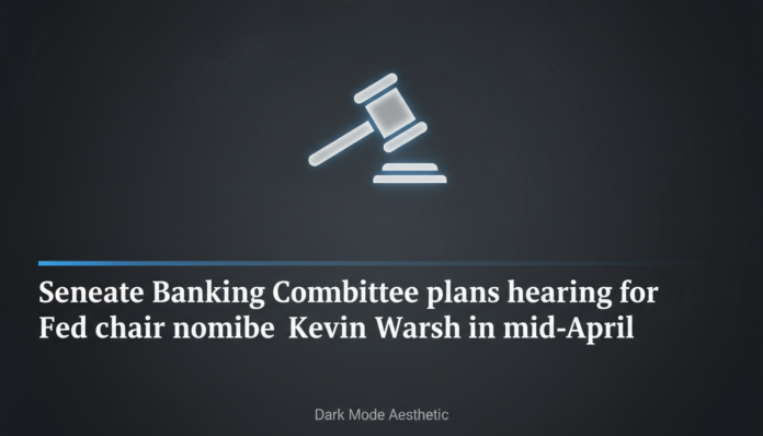 Senate Banking Committee plans hearing for Fed chair nominee Kevin Warsh in mid-April