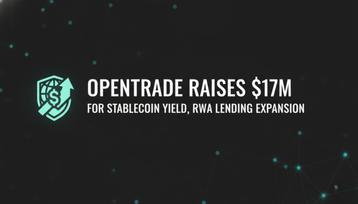 OpenTrade Raises $17M for Stablecoin Yield, RWA Lending Expansion